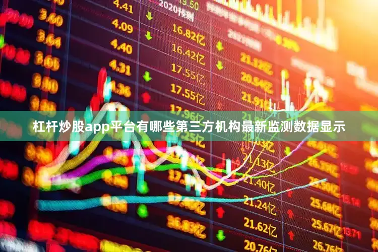 杠杆炒股app平台有哪些　　第三方机构最新监测数据显示