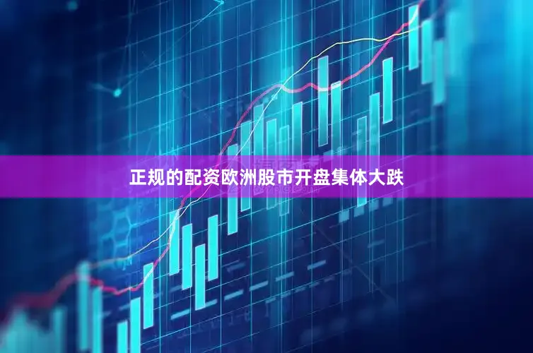 正规的配资欧洲股市开盘集体大跌
