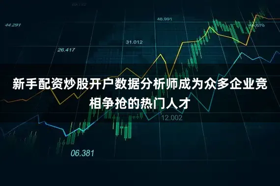 新手配资炒股开户数据分析师成为众多企业竞相争抢的热门人才