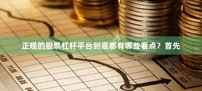 正规的股票杠杆平台到底都有哪些看点?首先