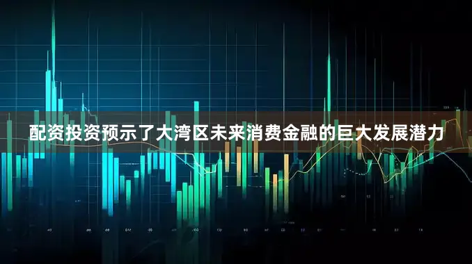 配资投资预示了大湾区未来消费金融的巨大发展潜力