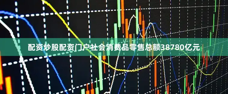 配资炒股配资门户社会消费品零售总额38780亿元