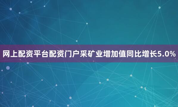 网上配资平台配资门户采矿业增加值同比增长5.0%