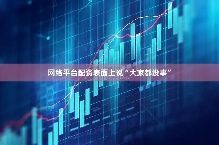 网络平台配资表面上说“大家都没事”