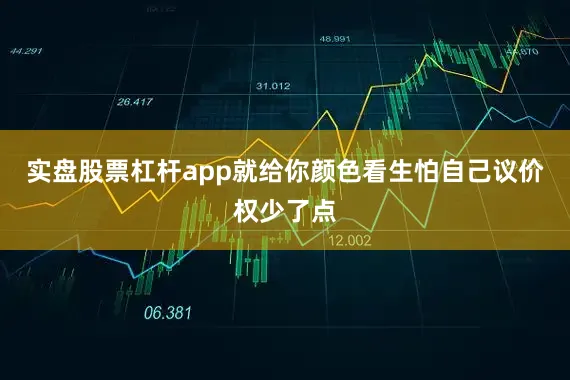 实盘股票杠杆app就给你颜色看生怕自己议价权少了点