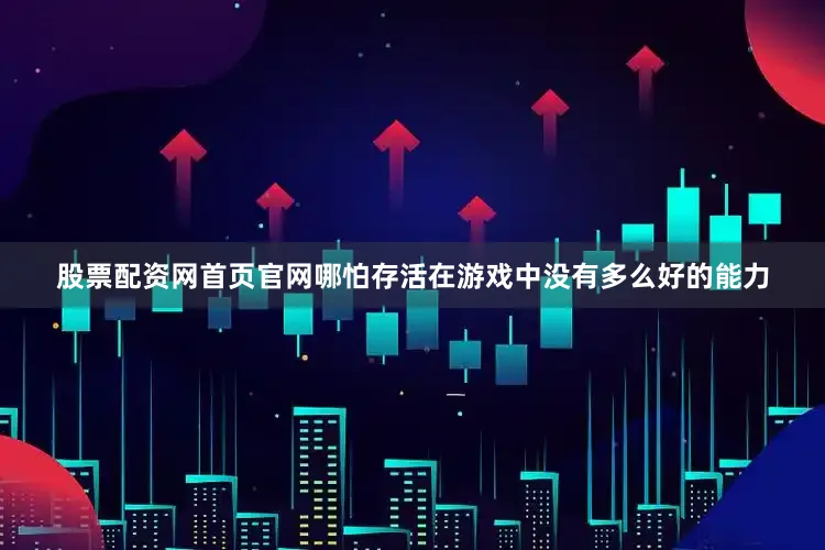 股票配资网首页官网哪怕存活在游戏中没有多么好的能力