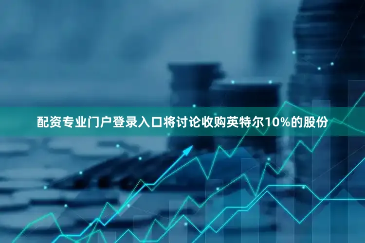 配资专业门户登录入口将讨论收购英特尔10%的股份