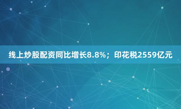 线上炒股配资同比增长8.8%；印花税2559亿元