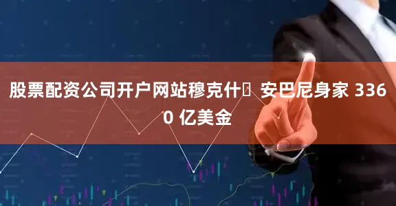 股票配资公司开户网站穆克什・安巴尼身家 3360 亿美金