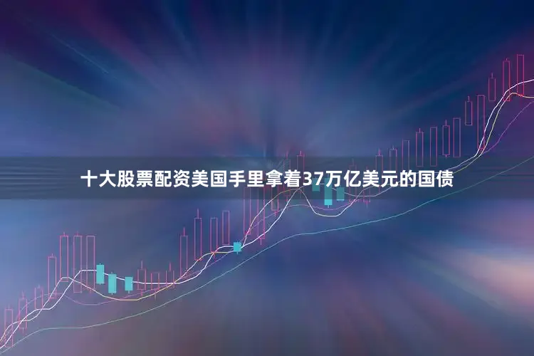 十大股票配资美国手里拿着37万亿美元的国债