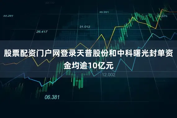 股票配资门户网登录天普股份和中科曙光封单资金均逾10亿元