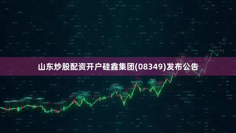 山东炒股配资开户硅鑫集团(08349)发布公告