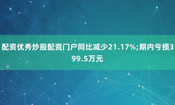 配资优秀炒股配资门户同比减少21.17%;期内亏损399.5万元