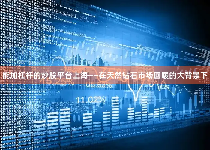 能加杠杆的炒股平台上海——在天然钻石市场回暖的大背景下