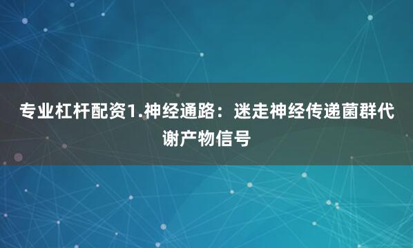 专业杠杆配资1.神经通路：迷走神经传递菌群代谢产物信号