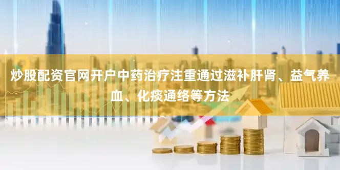炒股配资官网开户中药治疗注重通过滋补肝肾、益气养血、化痰通络等方法