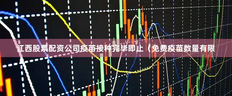 江西股票配资公司疫苗接种完毕即止（免费疫苗数量有限
