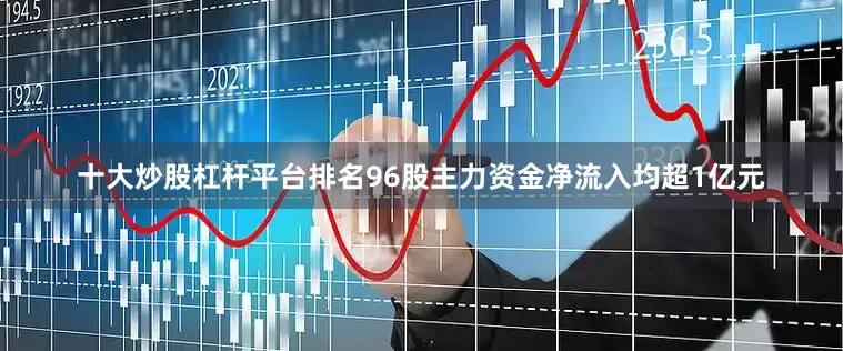十大炒股杠杆平台排名96股主力资金净流入均超1亿元