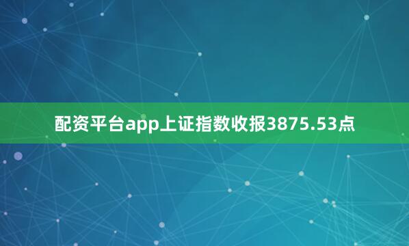 配资平台app上证指数收报3875.53点