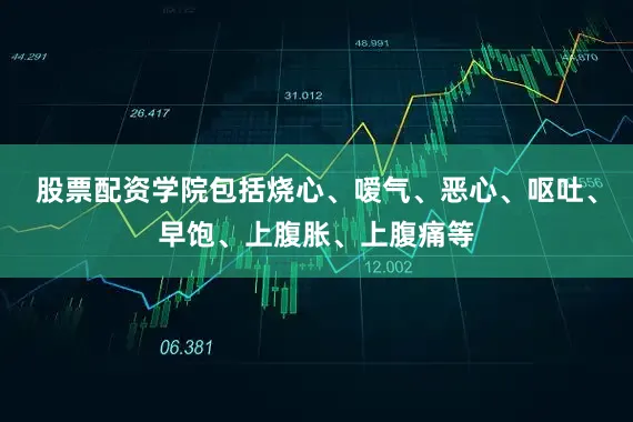 股票配资学院包括烧心、嗳气、恶心、呕吐、早饱、上腹胀、上腹痛等