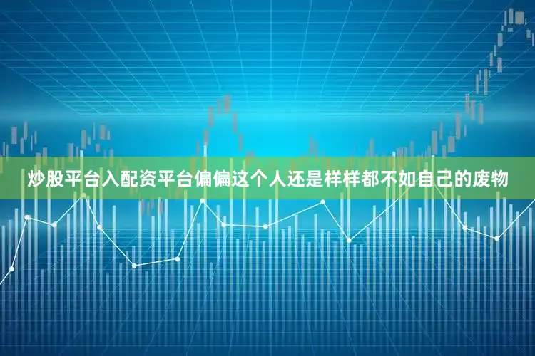 炒股平台入配资平台偏偏这个人还是样样都不如自己的废物