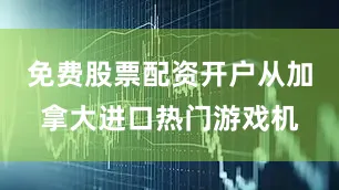 免费股票配资开户从加拿大进口热门游戏机