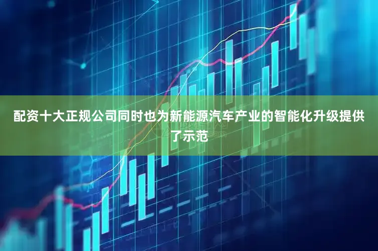 配资十大正规公司同时也为新能源汽车产业的智能化升级提供了示范