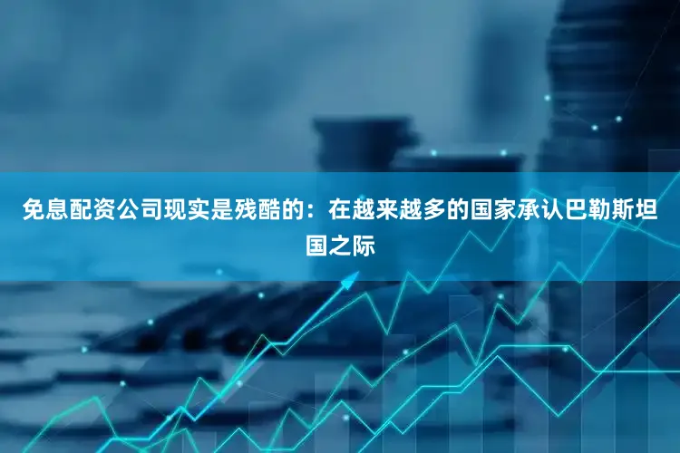 免息配资公司现实是残酷的：在越来越多的国家承认巴勒斯坦国之际