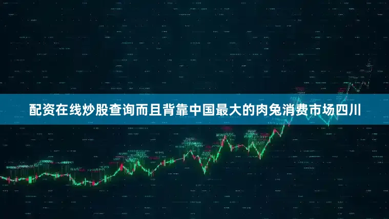 配资在线炒股查询而且背靠中国最大的肉兔消费市场四川