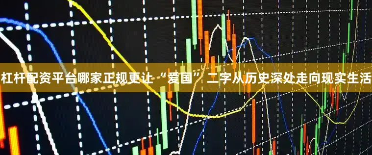 杠杆配资平台哪家正规更让 “爱国” 二字从历史深处走向现实生活
