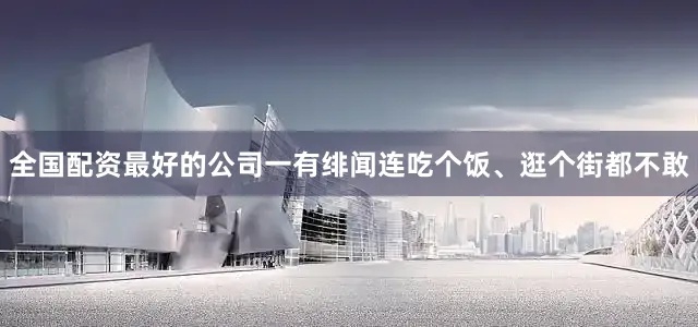 全国配资最好的公司一有绯闻连吃个饭、逛个街都不敢
