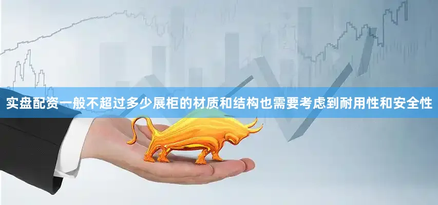 实盘配资一般不超过多少展柜的材质和结构也需要考虑到耐用性和安全性