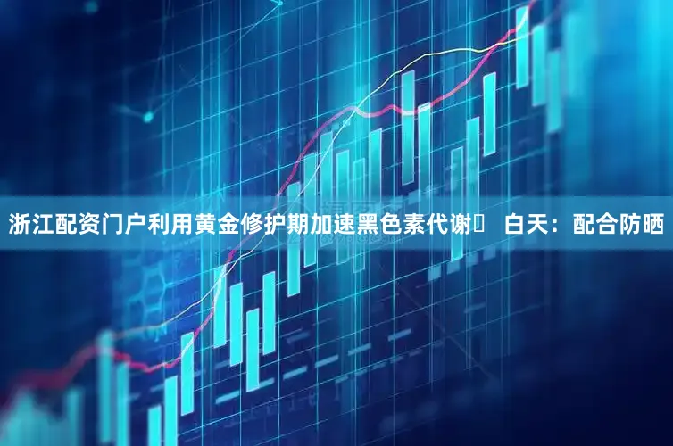 浙江配资门户利用黄金修护期加速黑色素代谢☀ 白天：配合防晒