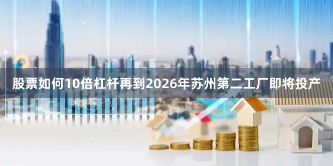 股票如何10倍杠杆再到2026年苏州第二工厂即将投产