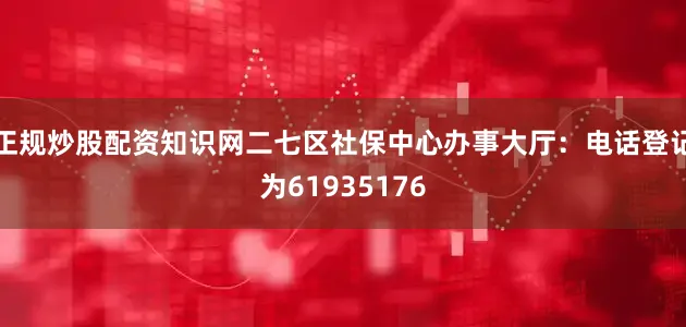 正规炒股配资知识网二七区社保中心办事大厅:电话登记为61935176
