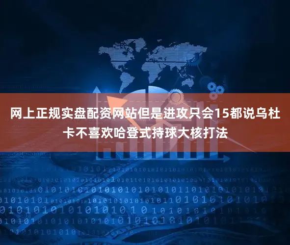 网上正规实盘配资网站但是进攻只会15都说乌杜卡不喜欢哈登式持球大核打法