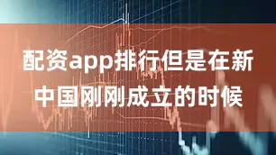 配资app排行但是在新中国刚刚成立的时候